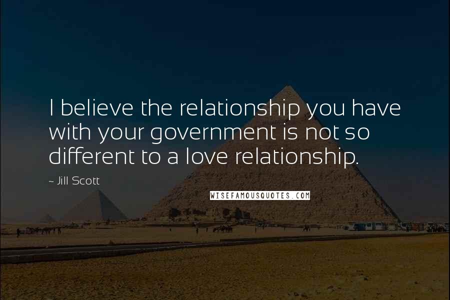 Jill Scott Quotes: I believe the relationship you have with your government is not so different to a love relationship.