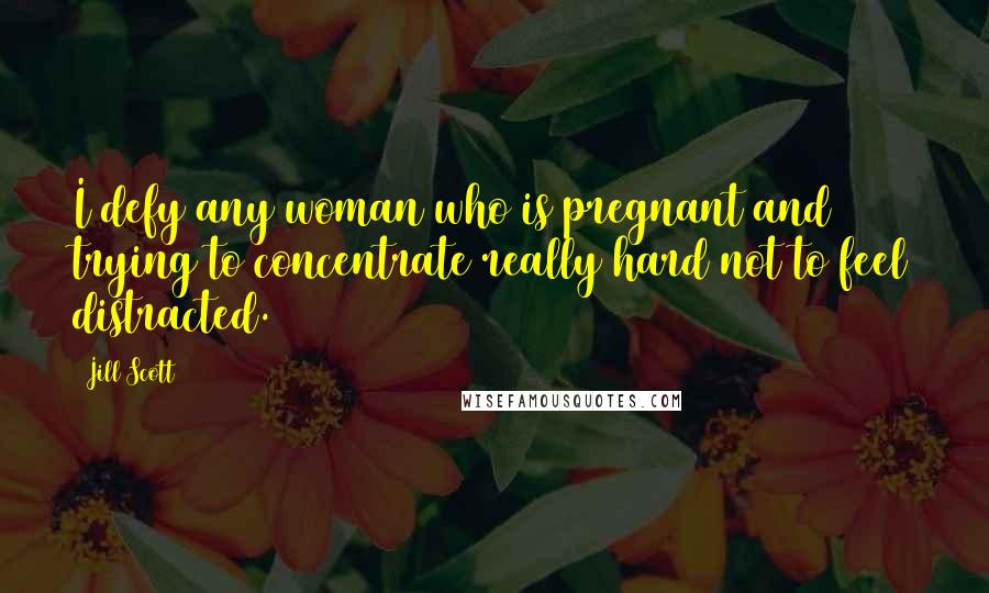 Jill Scott Quotes: I defy any woman who is pregnant and trying to concentrate really hard not to feel distracted.