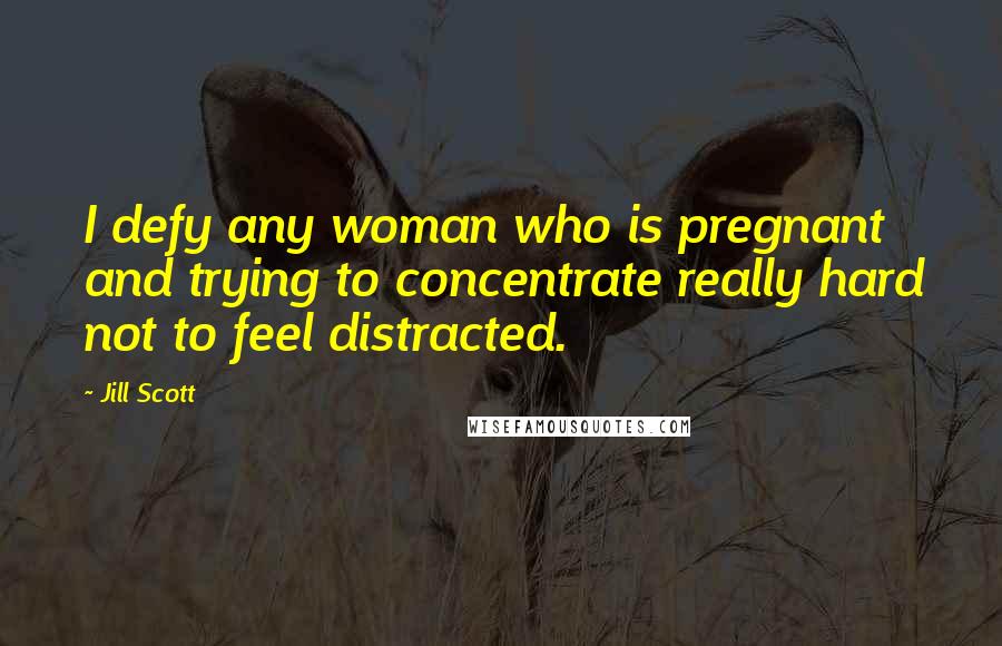 Jill Scott Quotes: I defy any woman who is pregnant and trying to concentrate really hard not to feel distracted.