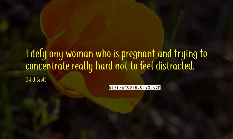 Jill Scott Quotes: I defy any woman who is pregnant and trying to concentrate really hard not to feel distracted.