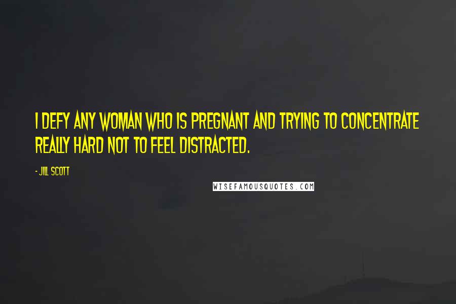 Jill Scott Quotes: I defy any woman who is pregnant and trying to concentrate really hard not to feel distracted.