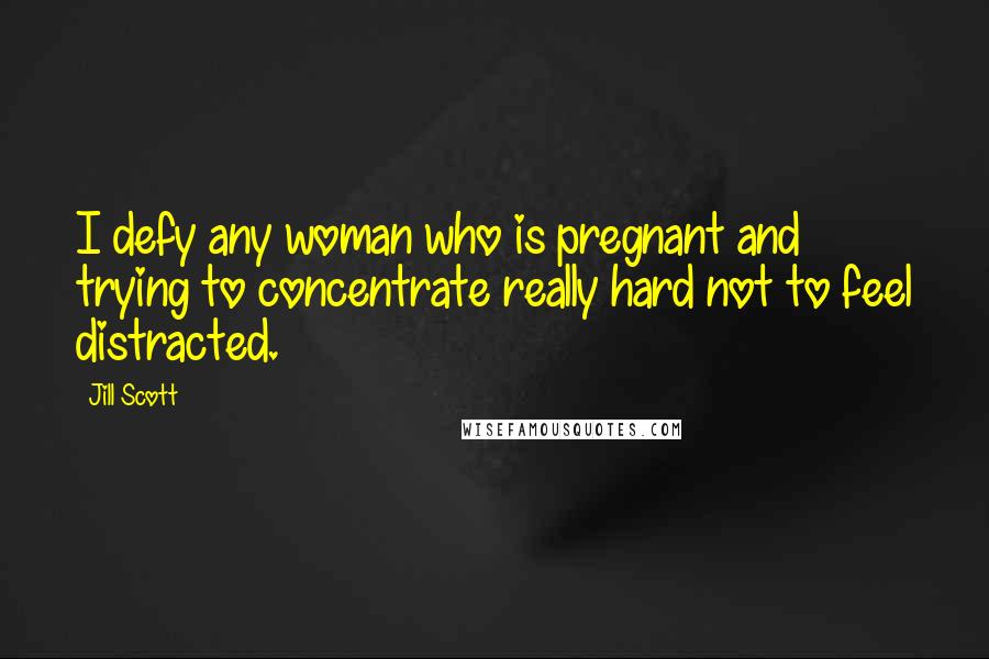 Jill Scott Quotes: I defy any woman who is pregnant and trying to concentrate really hard not to feel distracted.