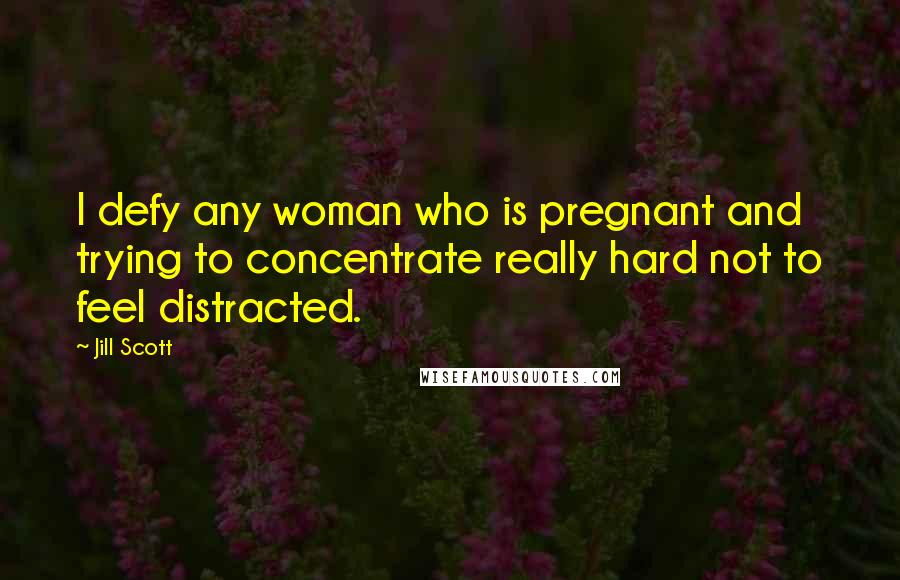 Jill Scott Quotes: I defy any woman who is pregnant and trying to concentrate really hard not to feel distracted.