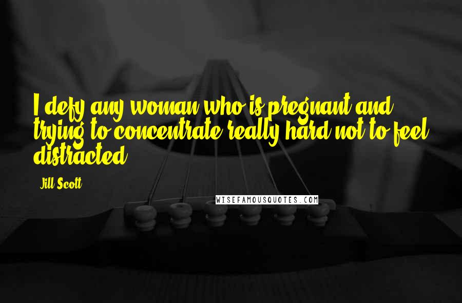 Jill Scott Quotes: I defy any woman who is pregnant and trying to concentrate really hard not to feel distracted.