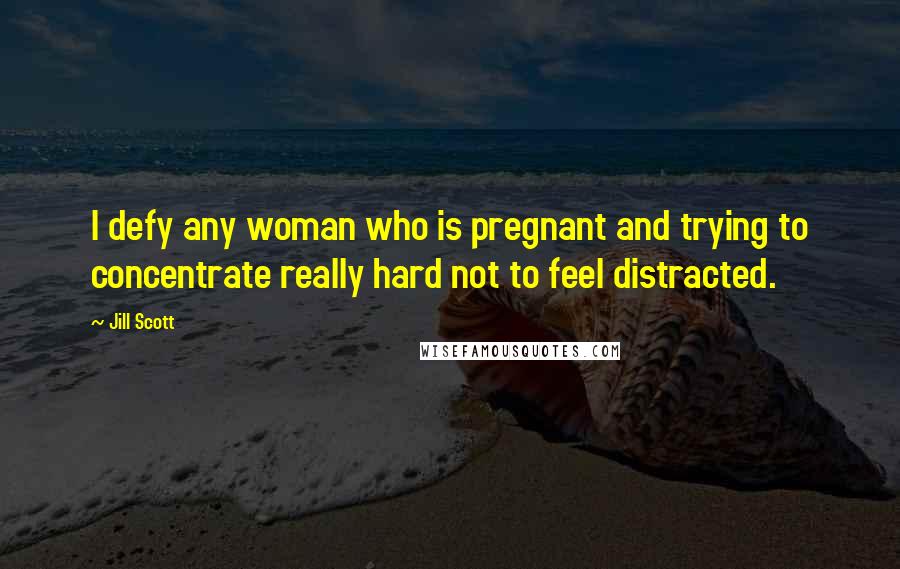 Jill Scott Quotes: I defy any woman who is pregnant and trying to concentrate really hard not to feel distracted.