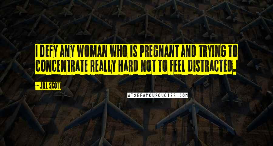 Jill Scott Quotes: I defy any woman who is pregnant and trying to concentrate really hard not to feel distracted.