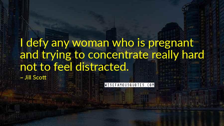 Jill Scott Quotes: I defy any woman who is pregnant and trying to concentrate really hard not to feel distracted.