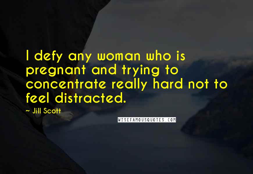 Jill Scott Quotes: I defy any woman who is pregnant and trying to concentrate really hard not to feel distracted.