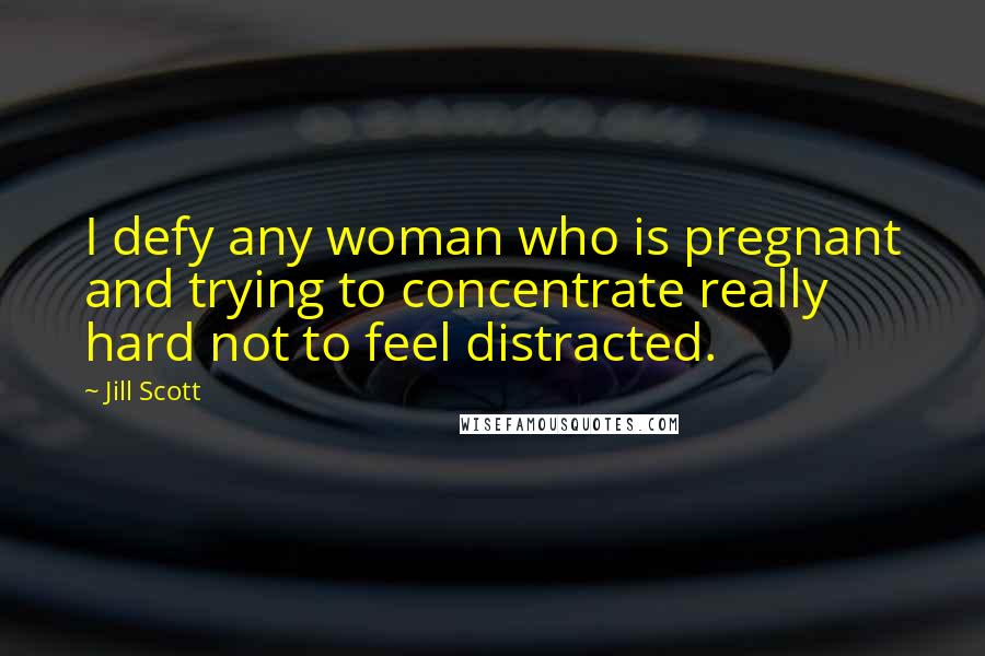 Jill Scott Quotes: I defy any woman who is pregnant and trying to concentrate really hard not to feel distracted.