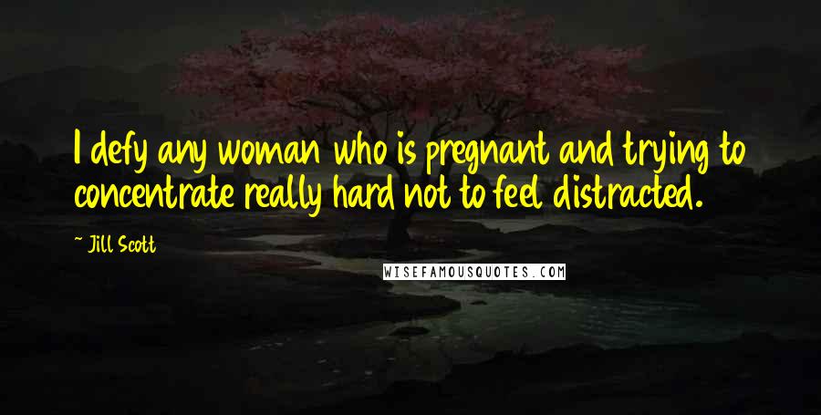 Jill Scott Quotes: I defy any woman who is pregnant and trying to concentrate really hard not to feel distracted.