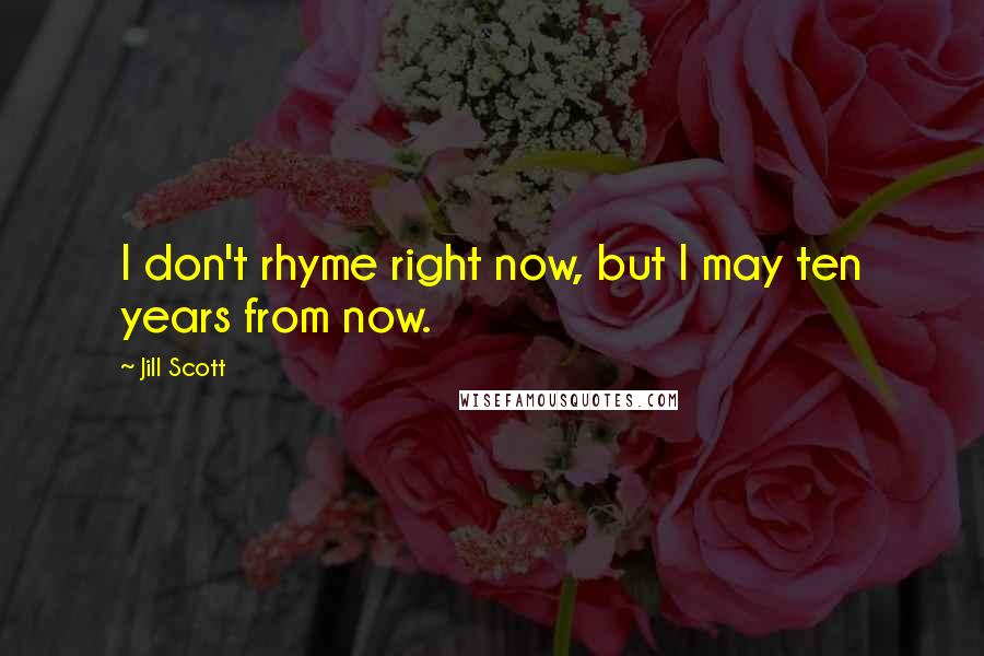 Jill Scott Quotes: I don't rhyme right now, but I may ten years from now.