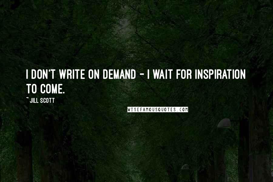 Jill Scott Quotes: I don't write on demand - I wait for inspiration to come.