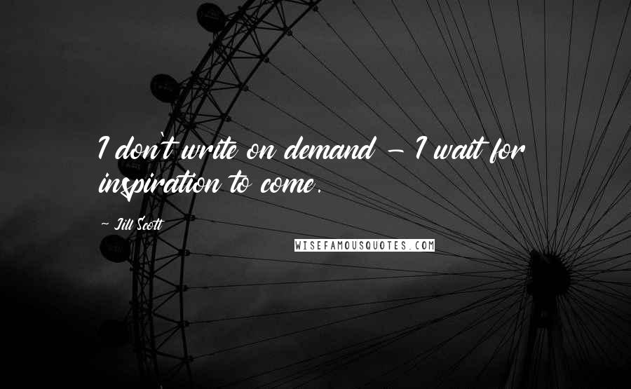 Jill Scott Quotes: I don't write on demand - I wait for inspiration to come.