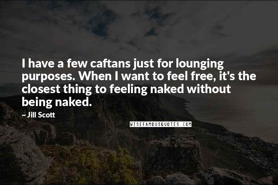 Jill Scott Quotes: I have a few caftans just for lounging purposes. When I want to feel free, it's the closest thing to feeling naked without being naked.