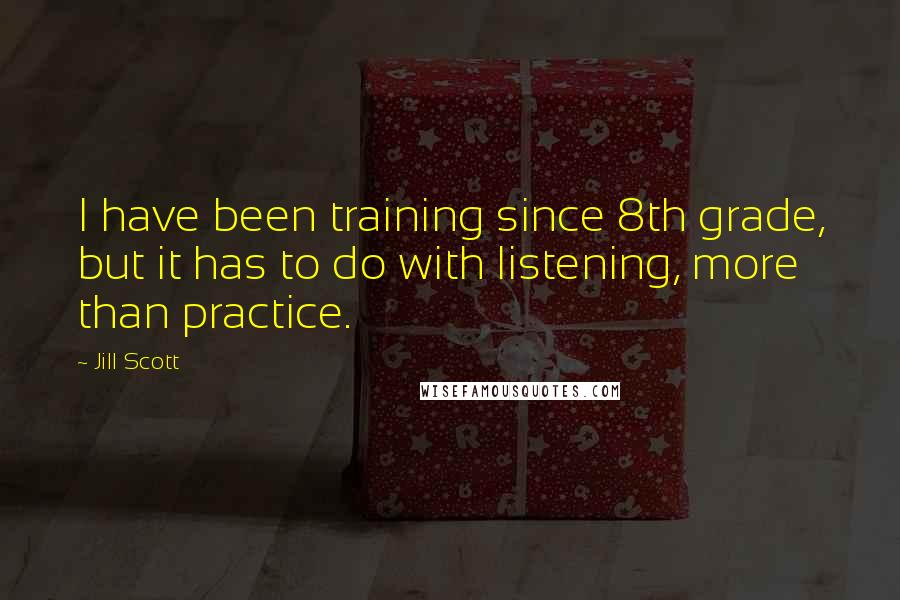 Jill Scott Quotes: I have been training since 8th grade, but it has to do with listening, more than practice.