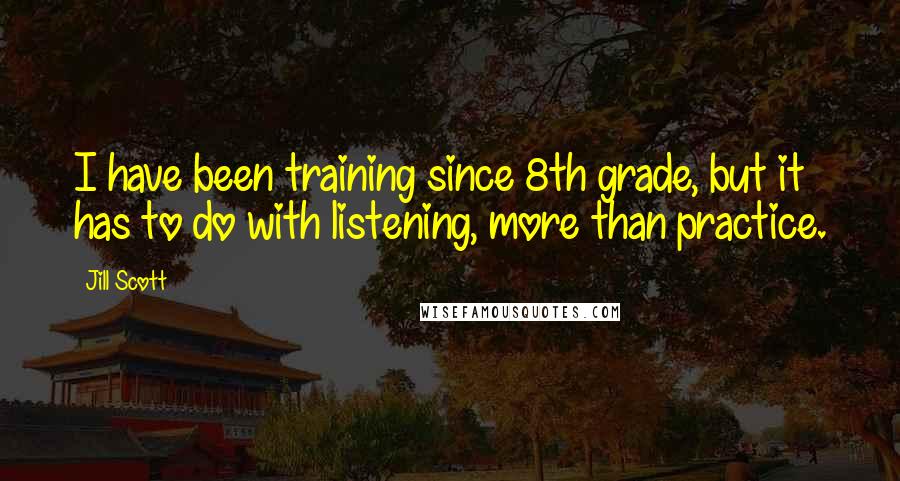 Jill Scott Quotes: I have been training since 8th grade, but it has to do with listening, more than practice.
