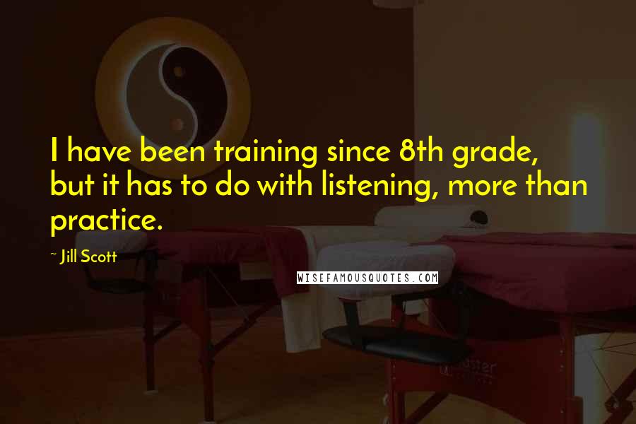 Jill Scott Quotes: I have been training since 8th grade, but it has to do with listening, more than practice.