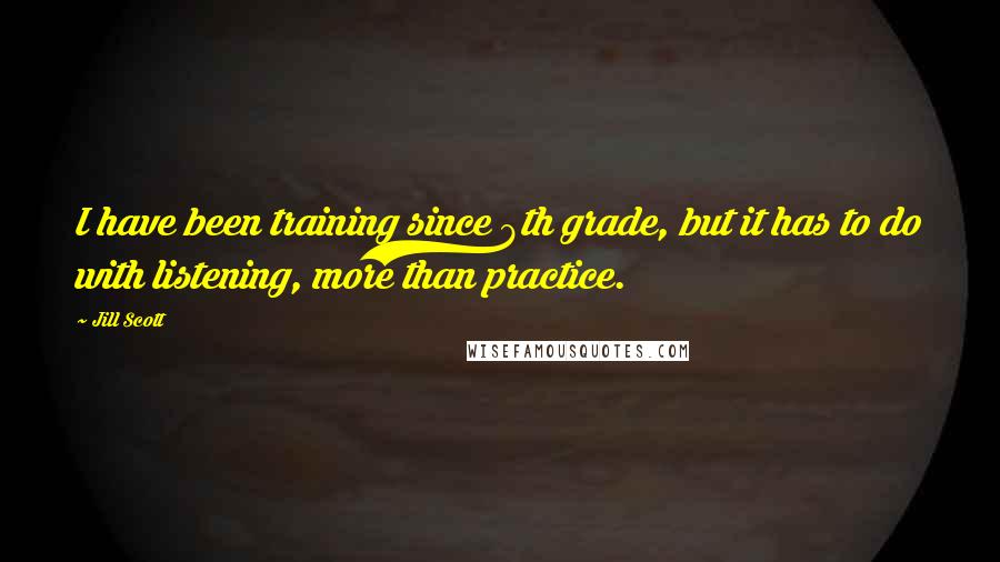 Jill Scott Quotes: I have been training since 8th grade, but it has to do with listening, more than practice.