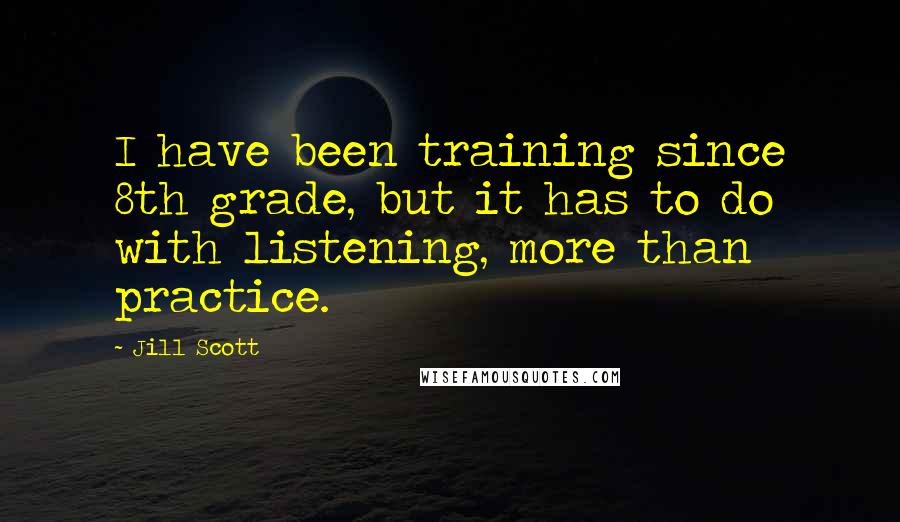 Jill Scott Quotes: I have been training since 8th grade, but it has to do with listening, more than practice.