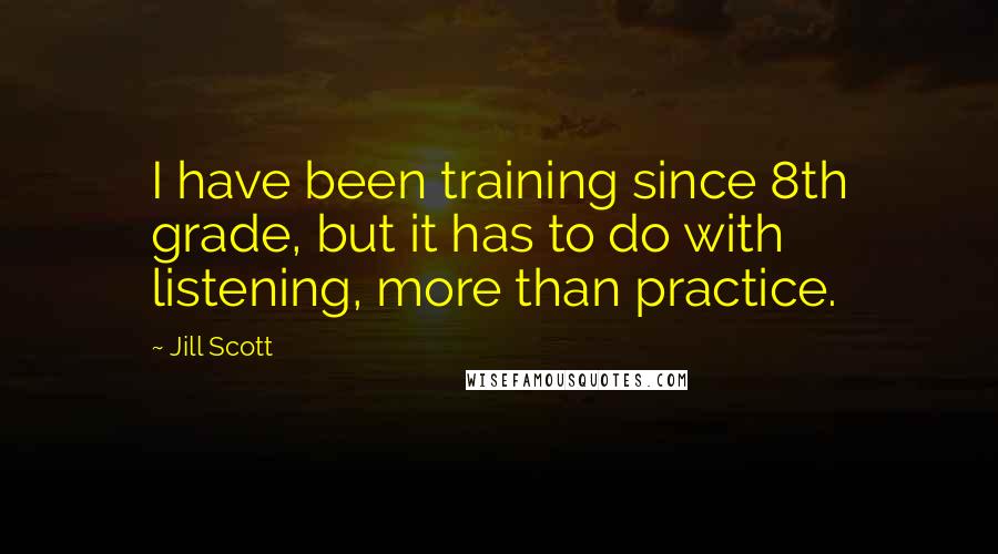 Jill Scott Quotes: I have been training since 8th grade, but it has to do with listening, more than practice.