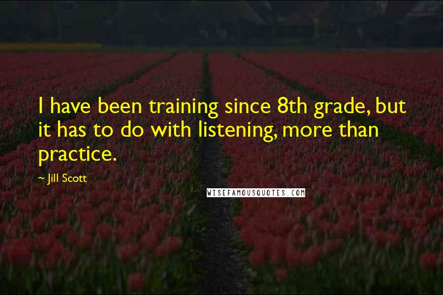 Jill Scott Quotes: I have been training since 8th grade, but it has to do with listening, more than practice.
