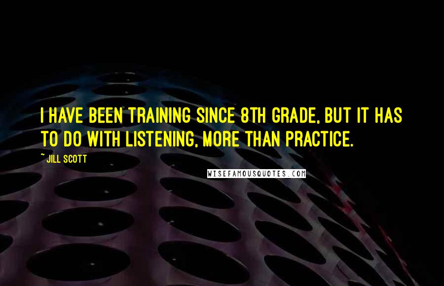 Jill Scott Quotes: I have been training since 8th grade, but it has to do with listening, more than practice.