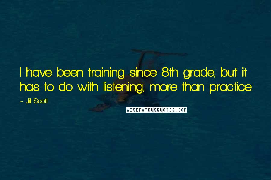 Jill Scott Quotes: I have been training since 8th grade, but it has to do with listening, more than practice.