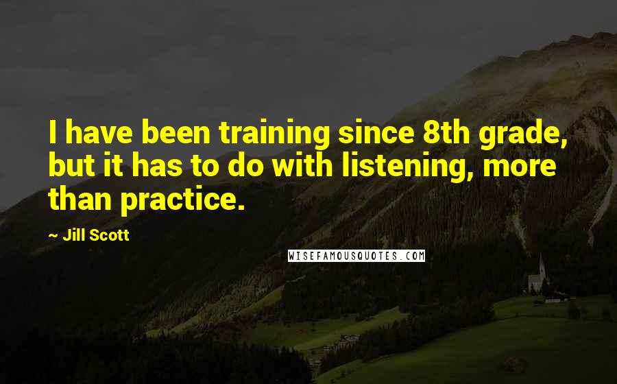 Jill Scott Quotes: I have been training since 8th grade, but it has to do with listening, more than practice.
