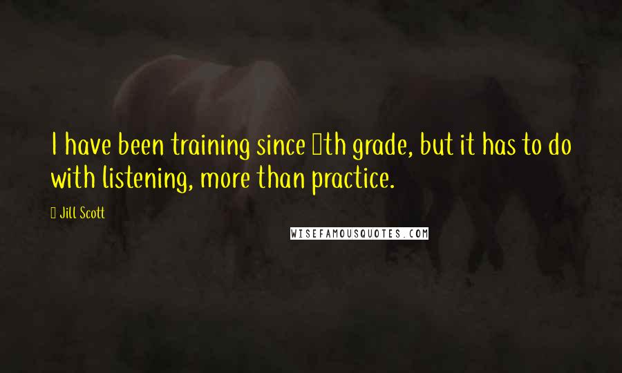 Jill Scott Quotes: I have been training since 8th grade, but it has to do with listening, more than practice.