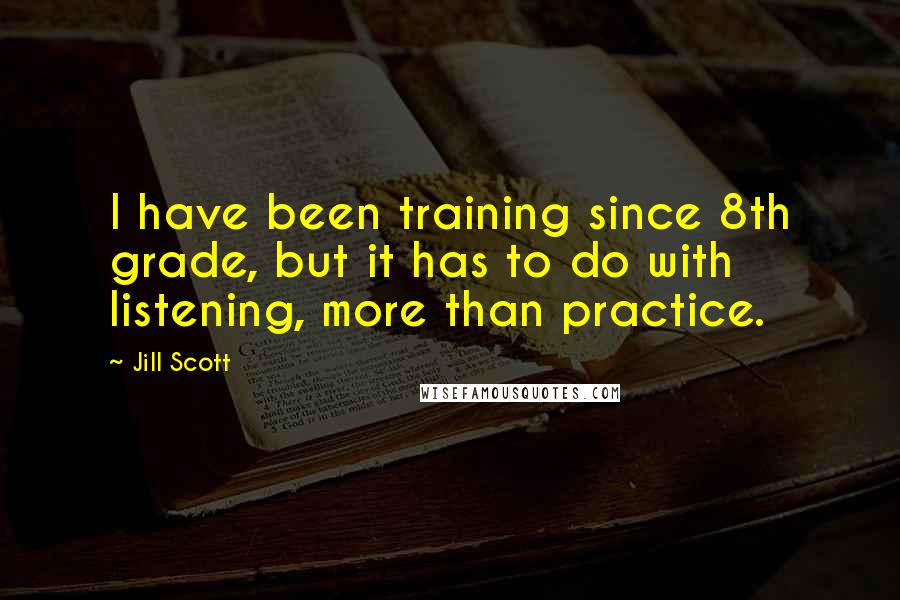 Jill Scott Quotes: I have been training since 8th grade, but it has to do with listening, more than practice.