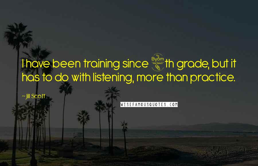 Jill Scott Quotes: I have been training since 8th grade, but it has to do with listening, more than practice.