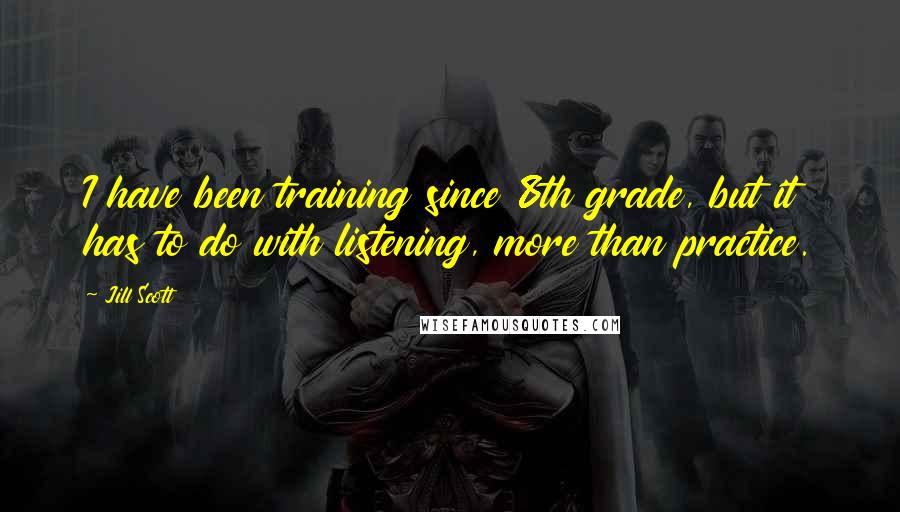 Jill Scott Quotes: I have been training since 8th grade, but it has to do with listening, more than practice.