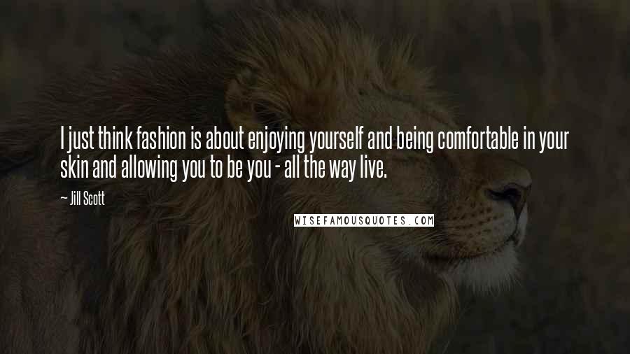 Jill Scott Quotes: I just think fashion is about enjoying yourself and being comfortable in your skin and allowing you to be you - all the way live.