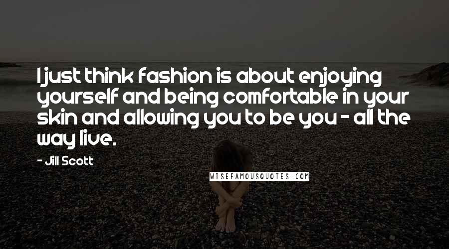 Jill Scott Quotes: I just think fashion is about enjoying yourself and being comfortable in your skin and allowing you to be you - all the way live.