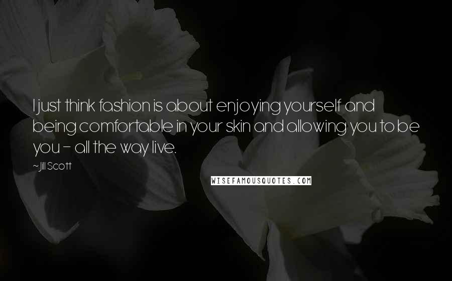 Jill Scott Quotes: I just think fashion is about enjoying yourself and being comfortable in your skin and allowing you to be you - all the way live.
