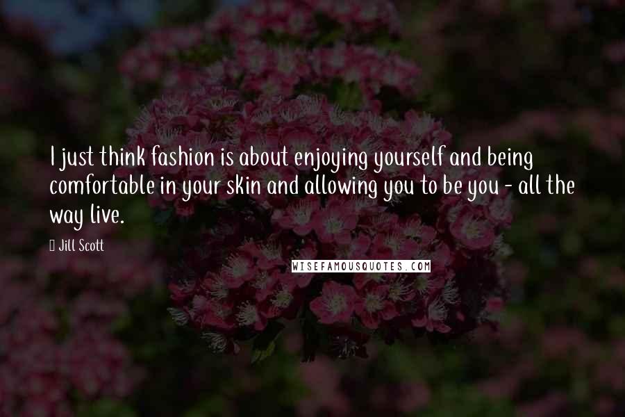 Jill Scott Quotes: I just think fashion is about enjoying yourself and being comfortable in your skin and allowing you to be you - all the way live.