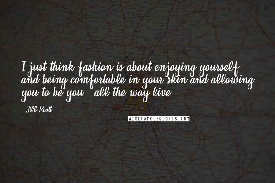 Jill Scott Quotes: I just think fashion is about enjoying yourself and being comfortable in your skin and allowing you to be you - all the way live.
