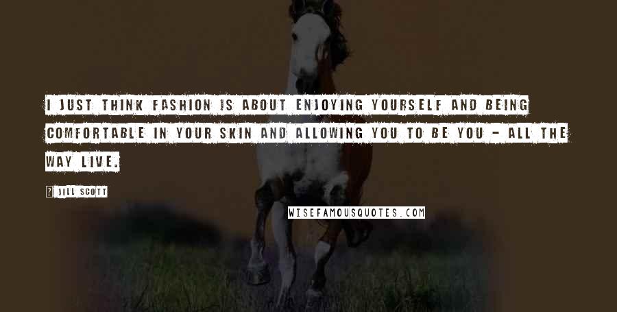 Jill Scott Quotes: I just think fashion is about enjoying yourself and being comfortable in your skin and allowing you to be you - all the way live.