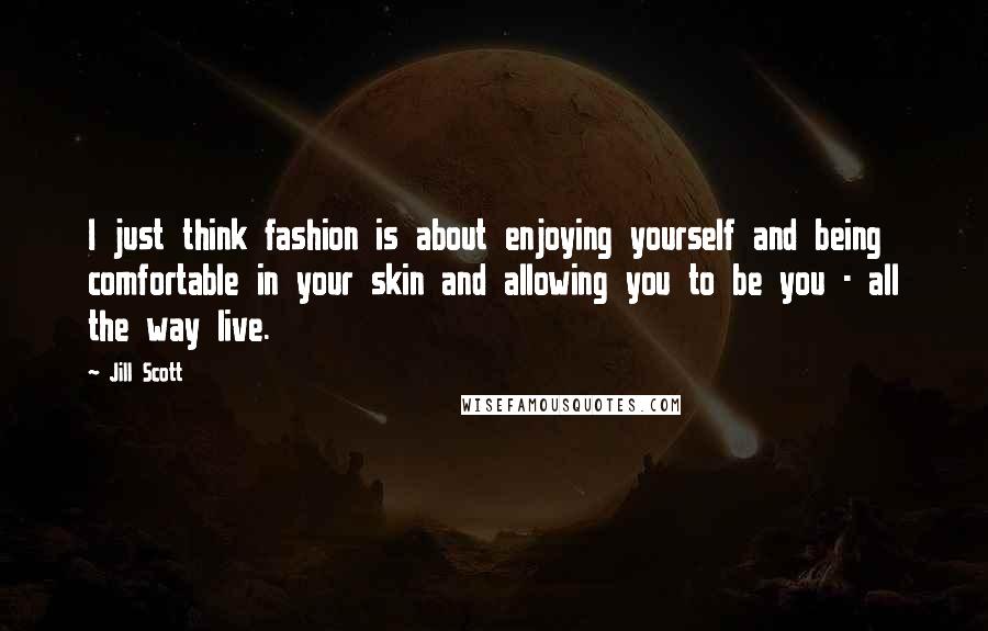 Jill Scott Quotes: I just think fashion is about enjoying yourself and being comfortable in your skin and allowing you to be you - all the way live.