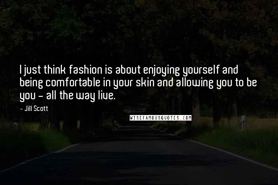 Jill Scott Quotes: I just think fashion is about enjoying yourself and being comfortable in your skin and allowing you to be you - all the way live.