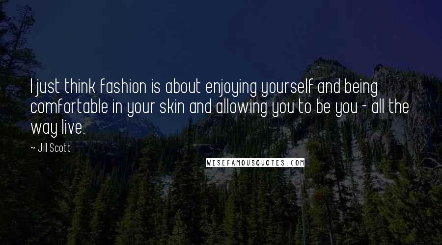 Jill Scott Quotes: I just think fashion is about enjoying yourself and being comfortable in your skin and allowing you to be you - all the way live.