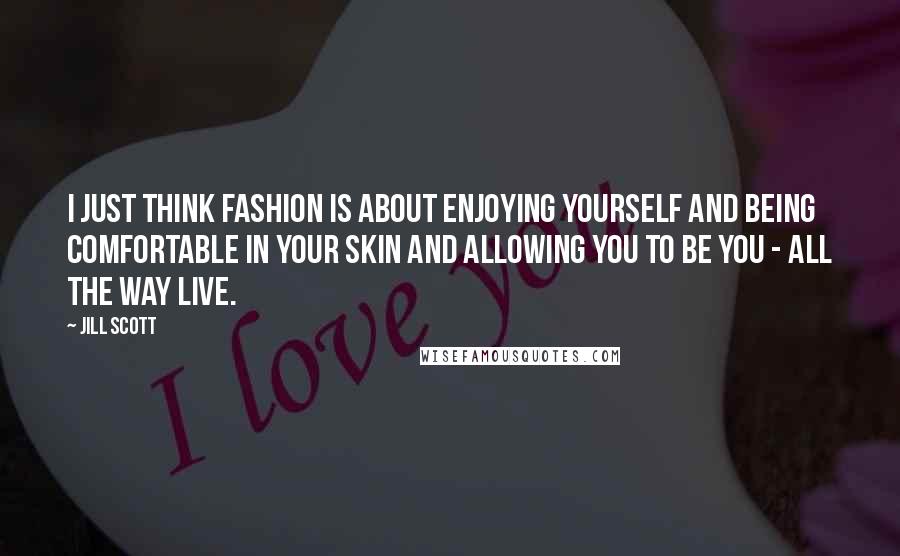 Jill Scott Quotes: I just think fashion is about enjoying yourself and being comfortable in your skin and allowing you to be you - all the way live.