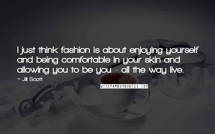 Jill Scott Quotes: I just think fashion is about enjoying yourself and being comfortable in your skin and allowing you to be you - all the way live.