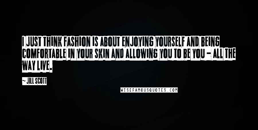Jill Scott Quotes: I just think fashion is about enjoying yourself and being comfortable in your skin and allowing you to be you - all the way live.