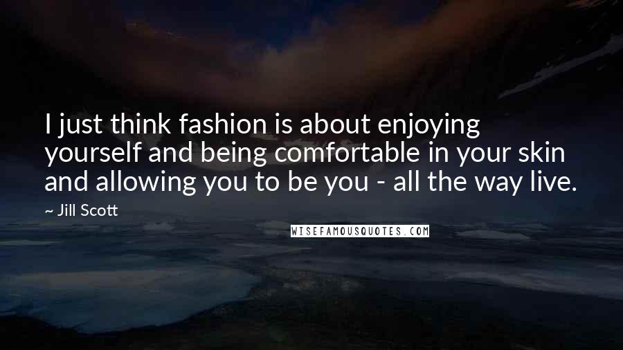 Jill Scott Quotes: I just think fashion is about enjoying yourself and being comfortable in your skin and allowing you to be you - all the way live.