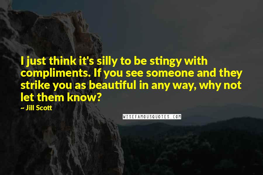 Jill Scott Quotes: I just think it's silly to be stingy with compliments. If you see someone and they strike you as beautiful in any way, why not let them know?