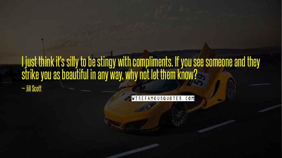 Jill Scott Quotes: I just think it's silly to be stingy with compliments. If you see someone and they strike you as beautiful in any way, why not let them know?