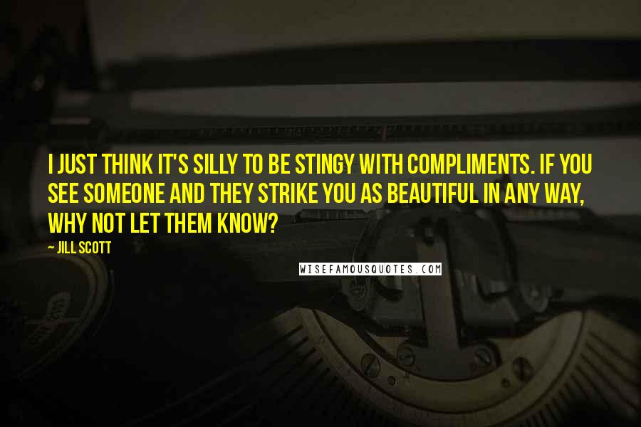 Jill Scott Quotes: I just think it's silly to be stingy with compliments. If you see someone and they strike you as beautiful in any way, why not let them know?