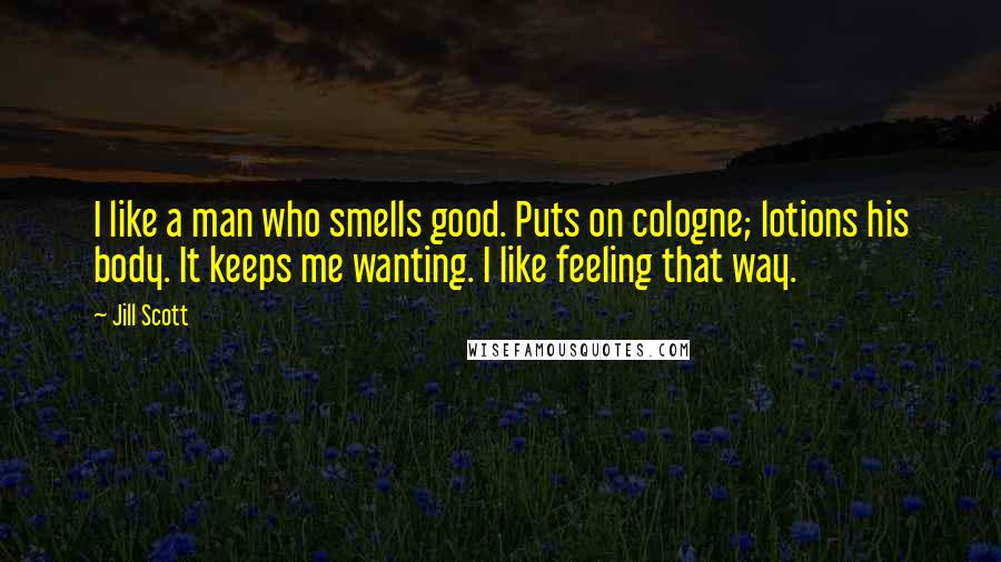 Jill Scott Quotes: I like a man who smells good. Puts on cologne; lotions his body. It keeps me wanting. I like feeling that way.