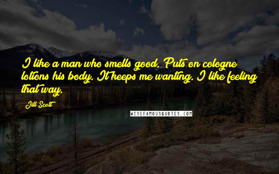 Jill Scott Quotes: I like a man who smells good. Puts on cologne; lotions his body. It keeps me wanting. I like feeling that way.